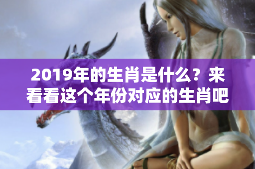 2019年的生肖是什么？来看看这个年份对应的生肖吧！