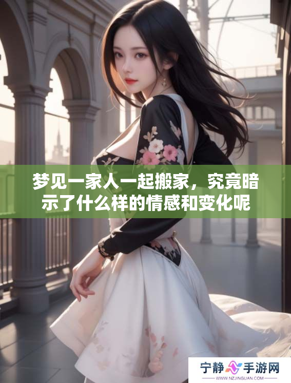 梦见一家人一起搬家，究竟暗示了什么样的情感和变化呢