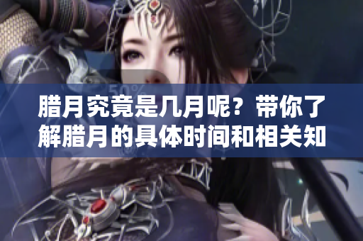 腊月究竟是几月呢？带你了解腊月的具体时间和相关知识。