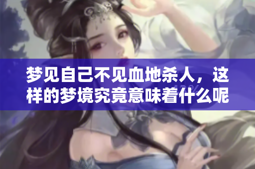 梦见自己不见血地杀人，这样的梦境究竟意味着什么呢