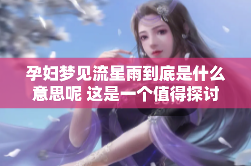 孕妇梦见流星雨到底是什么意思呢 这是一个值得探讨的问题