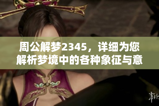 周公解梦2345，详细为您解析梦境中的各种象征与意义