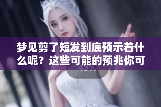 梦见剪了短发到底预示着什么呢？这些可能的预兆你可要了解一下哦！