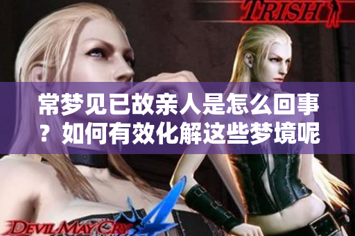 常梦见已故亲人是怎么回事？如何有效化解这些梦境呢
