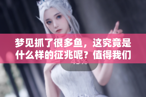 梦见抓了很多鱼，这究竟是什么样的征兆呢？值得我们深入探讨一下。