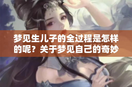 梦见生儿子的全过程是怎样的呢？关于梦见自己的奇妙旅程分享。