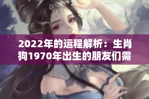 2022年的运程解析：生肖狗1970年出生的朋友们需要注意的事项