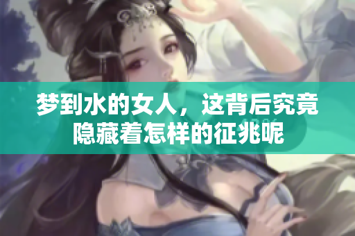 梦到水的女人，这背后究竟隐藏着怎样的征兆呢