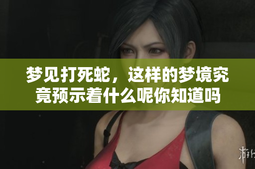 梦见打死蛇，这样的梦境究竟预示着什么呢你知道吗