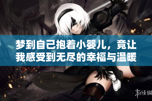 梦到自己抱着小婴儿，竟让我感受到无尽的幸福与温暖