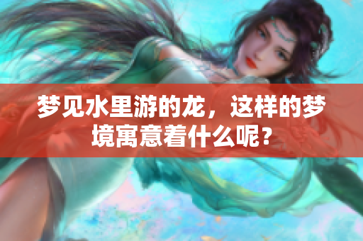 梦见水里游的龙，这样的梦境寓意着什么呢？