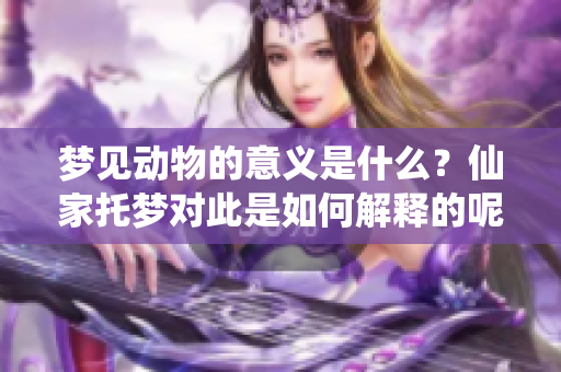 梦见动物的意义是什么？仙家托梦对此是如何解释的呢