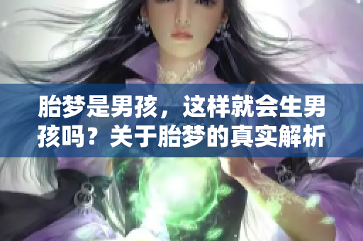 胎梦是男孩，这样就会生男孩吗？关于胎梦的真实解析，你知道吗？