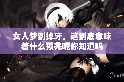 女人梦到掉牙，这到底意味着什么预兆呢你知道吗