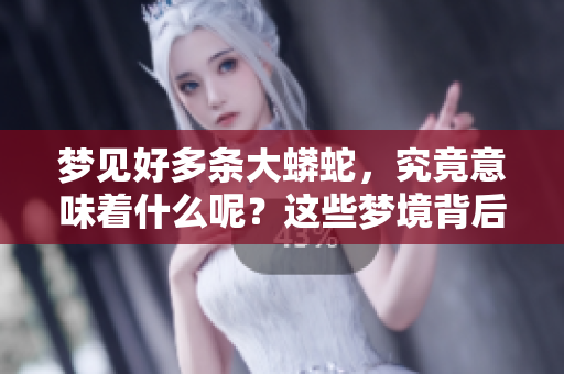 梦见好多条大蟒蛇，究竟意味着什么呢？这些梦境背后隐藏着怎样的深意？