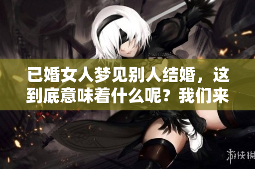 已婚女人梦见别人结婚，这到底意味着什么呢？我们来一起探讨一下。