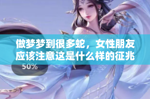 做梦梦到很多蛇，女性朋友应该注意这是什么样的征兆呢