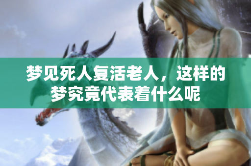 梦见死人复活老人，这样的梦究竟代表着什么呢