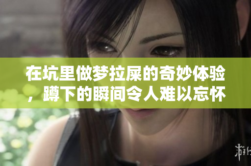 在坑里做梦拉屎的奇妙体验，蹲下的瞬间令人难以忘怀