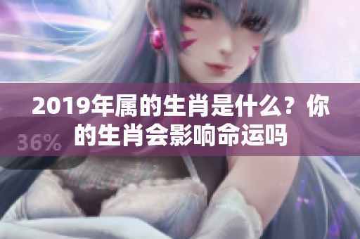 2019年属的生肖是什么？你的生肖会影响命运吗