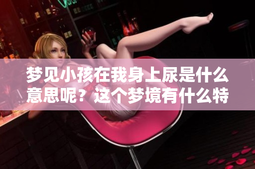 梦见小孩在我身上尿是什么意思呢？这个梦境有什么特别的含义？