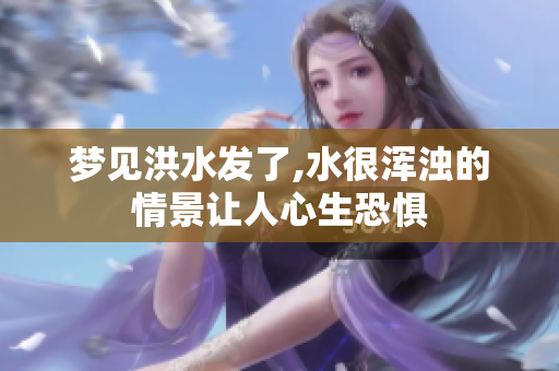 梦见洪水发了,水很浑浊的情景让人心生恐惧