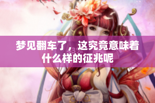 梦见翻车了，这究竟意味着什么样的征兆呢