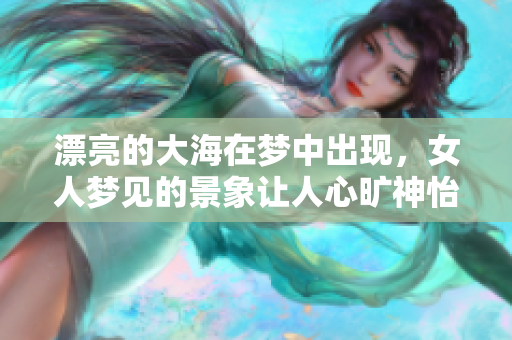 漂亮的大海在梦中出现，女人梦见的景象让人心旷神怡