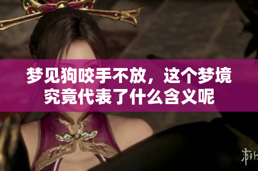 梦见狗咬手不放，这个梦境究竟代表了什么含义呢