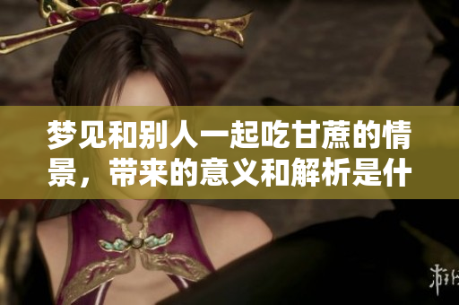 梦见和别人一起吃甘蔗的情景，带来的意义和解析是什么呢