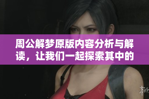 周公解梦原版内容分析与解读，让我们一起探索其中的奥秘与智慧