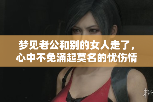 梦见老公和别的女人走了，心中不免涌起莫名的忧伤情绪