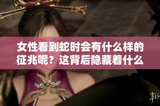 女性看到蛇时会有什么样的征兆呢？这背后隐藏着什么样的寓意？