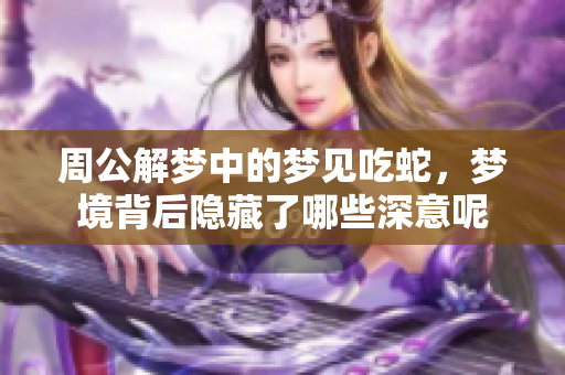 周公解梦中的梦见吃蛇，梦境背后隐藏了哪些深意呢