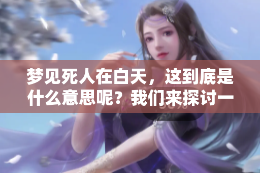 梦见死人在白天，这到底是什么意思呢？我们来探讨一下这个现象。