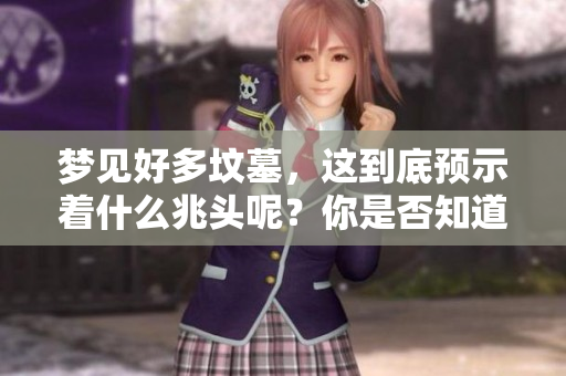 梦见好多坟墓，这到底预示着什么兆头呢？你是否知道其中的含义是什么？