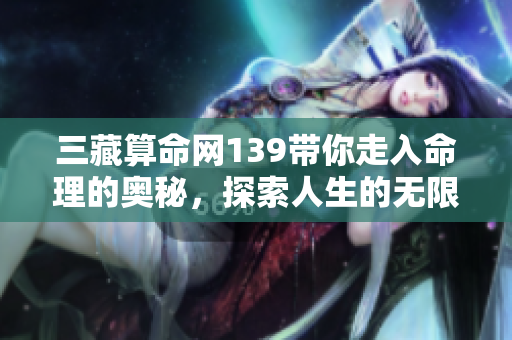 三藏算命网139带你走入命理的奥秘，探索人生的无限可能性
