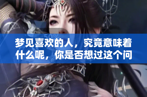 梦见喜欢的人，究竟意味着什么呢，你是否想过这个问题呢