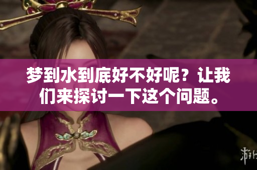 梦到水到底好不好呢？让我们来探讨一下这个问题。