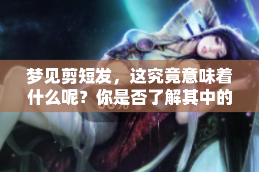 梦见剪短发，这究竟意味着什么呢？你是否了解其中的深层含义？