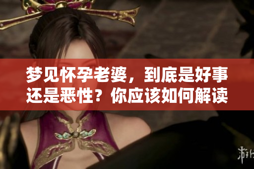 梦见怀孕老婆，到底是好事还是恶性？你应该如何解读这个梦境呢？