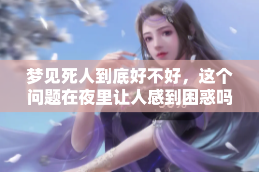 梦见死人到底好不好，这个问题在夜里让人感到困惑吗
