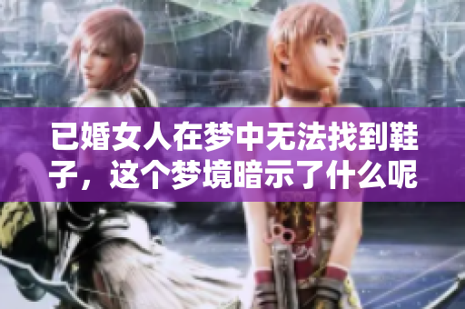已婚女人在梦中无法找到鞋子，这个梦境暗示了什么呢