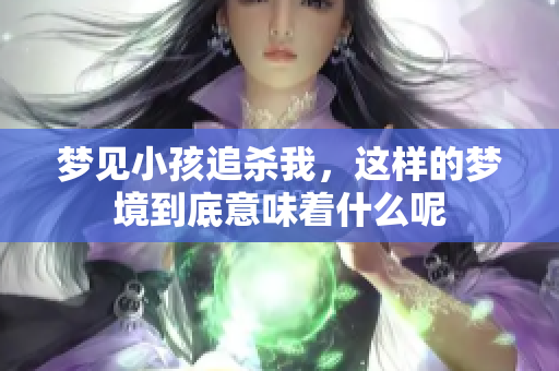 梦见小孩追杀我，这样的梦境到底意味着什么呢