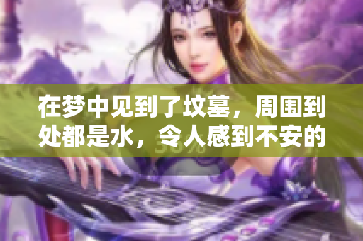 在梦中见到了坟墓，周围到处都是水，令人感到不安的情景