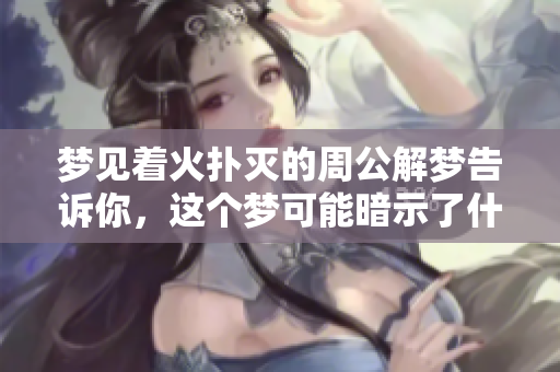 梦见着火扑灭的周公解梦告诉你，这个梦可能暗示了什么呢