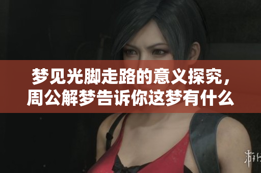 梦见光脚走路的意义探究，周公解梦告诉你这梦有什么启示