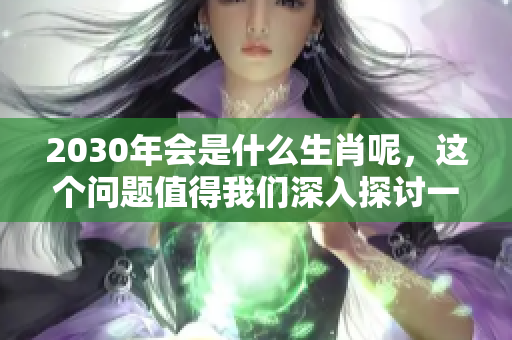 2030年会是什么生肖呢，这个问题值得我们深入探讨一下！