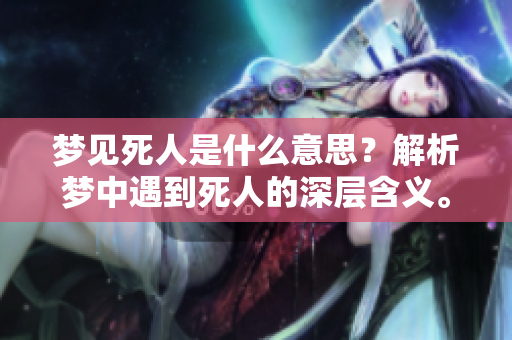 梦见死人是什么意思？解析梦中遇到死人的深层含义。