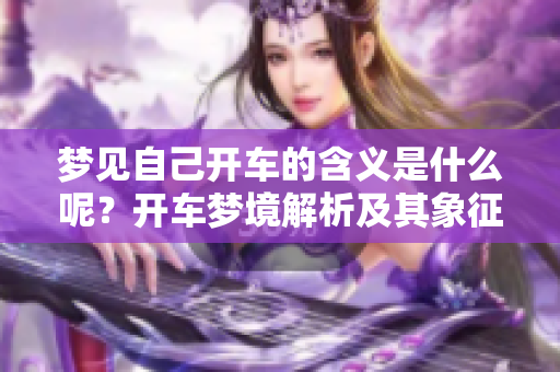 梦见自己开车的含义是什么呢？开车梦境解析及其象征意义。